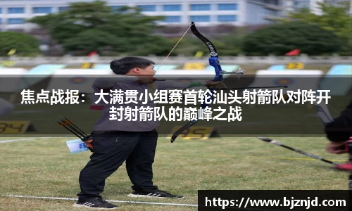 焦点战报：大满贯小组赛首轮汕头射箭队对阵开封射箭队的巅峰之战