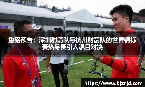 重磅预告：深圳射箭队与杭州射箭队的世界锦标赛热身赛引人瞩目对决